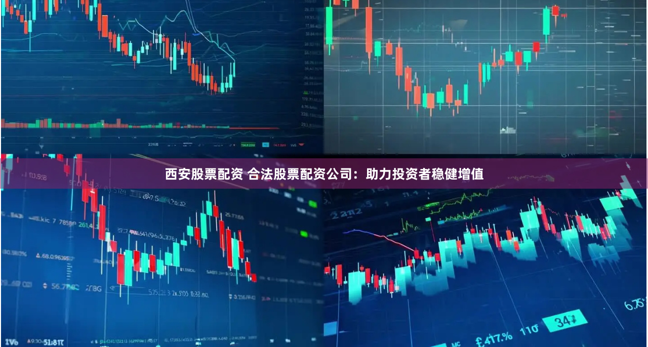 西安股票配资 合法股票配资公司：助力投资者稳健增值