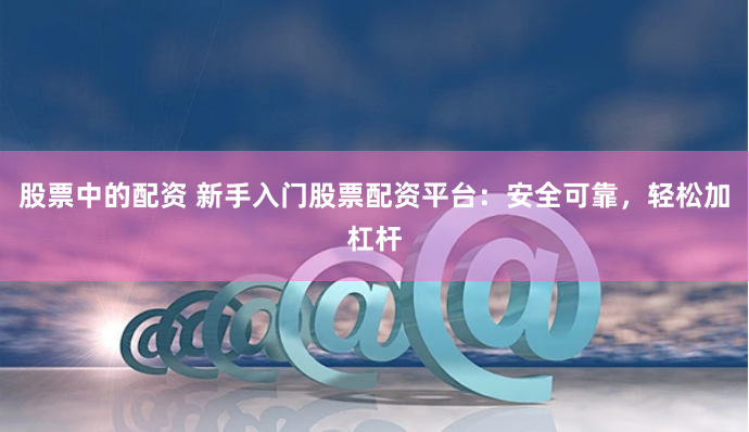 股票中的配资 新手入门股票配资平台：安全可靠，轻松加杠杆