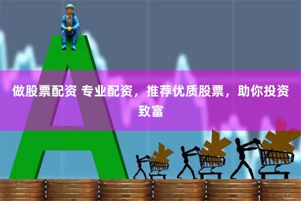 做股票配资 专业配资，推荐优质股票，助你投资致富