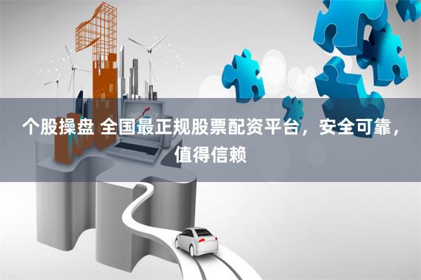 个股操盘 全国最正规股票配资平台，安全可靠，值得信赖