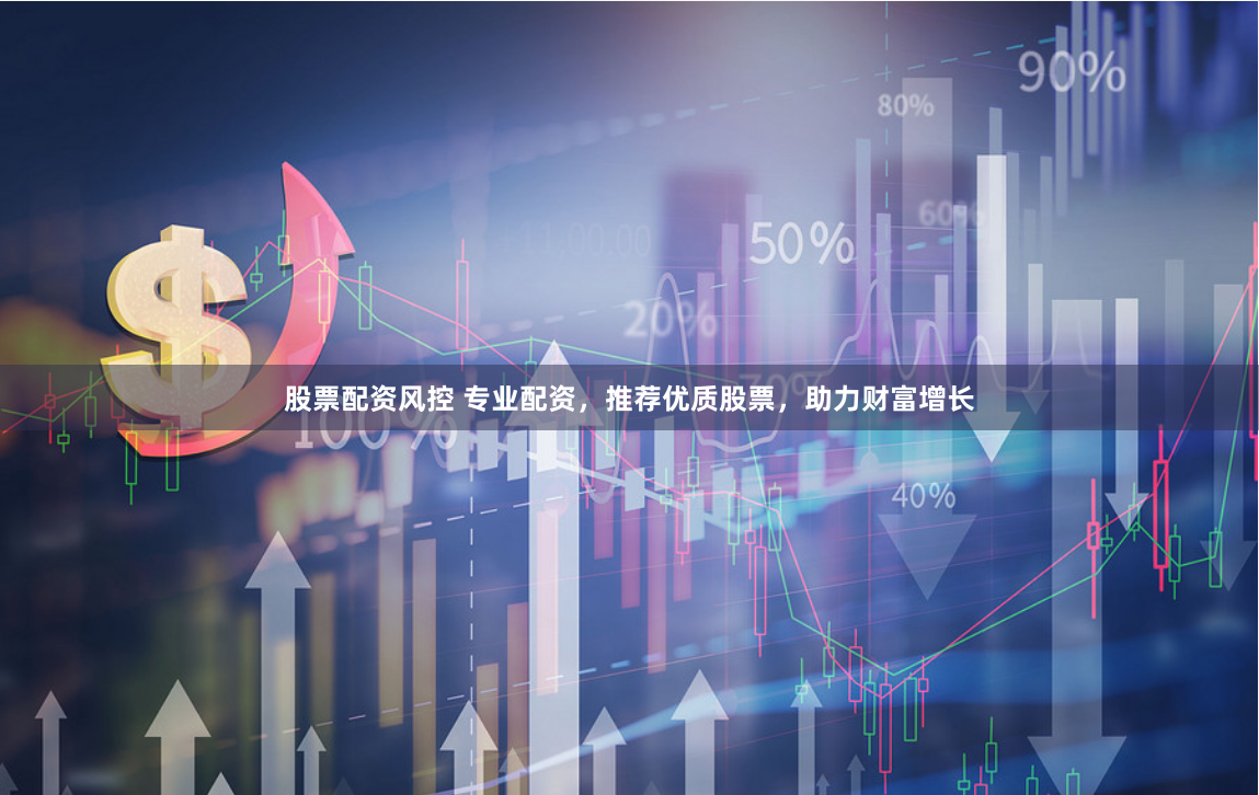 股票配资风控 专业配资，推荐优质股票，助力财富增长
