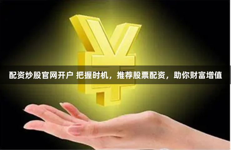 配资炒股官网开户 把握时机，推荐股票配资，助你财富增值