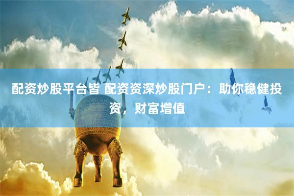配资炒股平台皆 配资资深炒股门户：助你稳健投资，财富增值