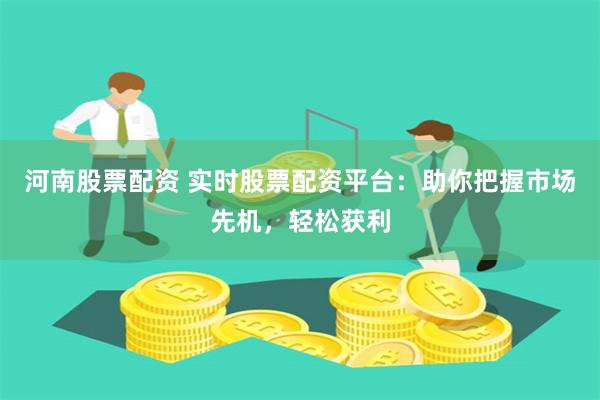 河南股票配资 实时股票配资平台：助你把握市场先机，轻松获利
