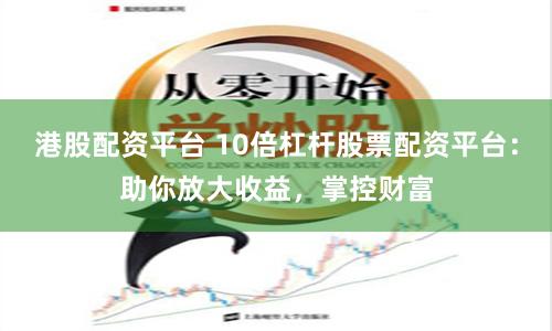 港股配资平台 10倍杠杆股票配资平台：助你放大收益，掌控财富