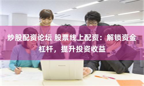 炒股配资论坛 股票线上配资：解锁资金杠杆，提升投资收益