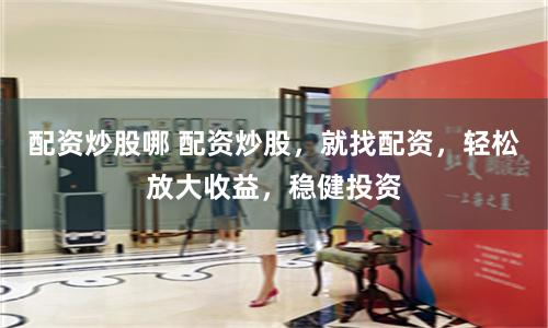 配资炒股哪 配资炒股，就找配资，轻松放大收益，稳健投资