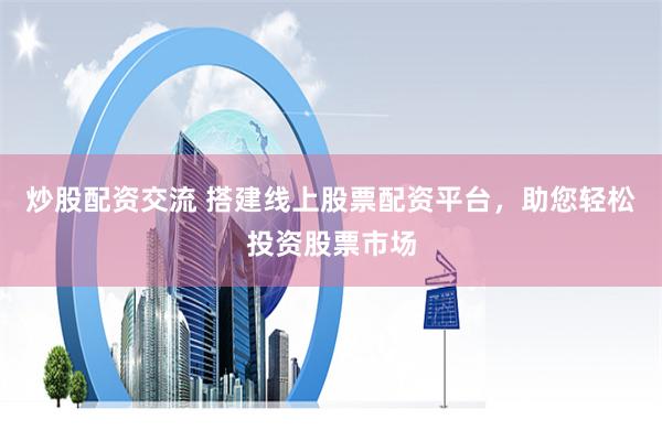 炒股配资交流 搭建线上股票配资平台，助您轻松投资股票市场