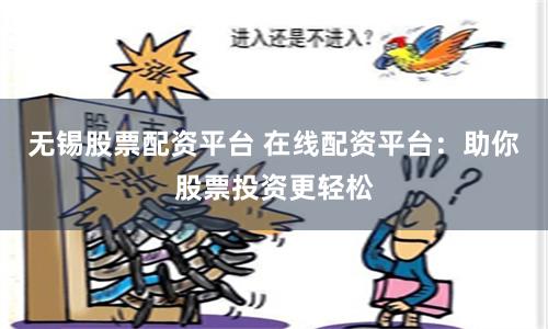 无锡股票配资平台 在线配资平台：助你股票投资更轻松
