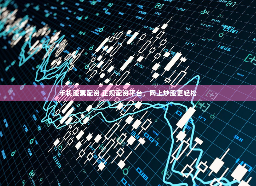手机股票配资 正规配资平台，网上炒股更轻松