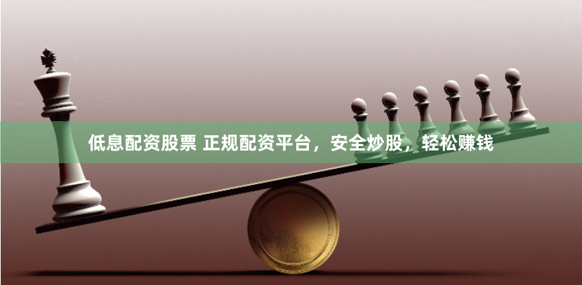 低息配资股票 正规配资平台，安全炒股，轻松赚钱