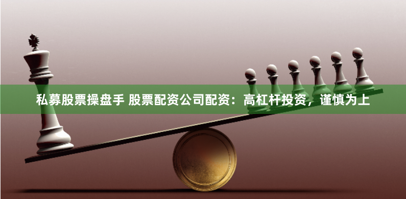 私募股票操盘手 股票配资公司配资：高杠杆投资，谨慎为上