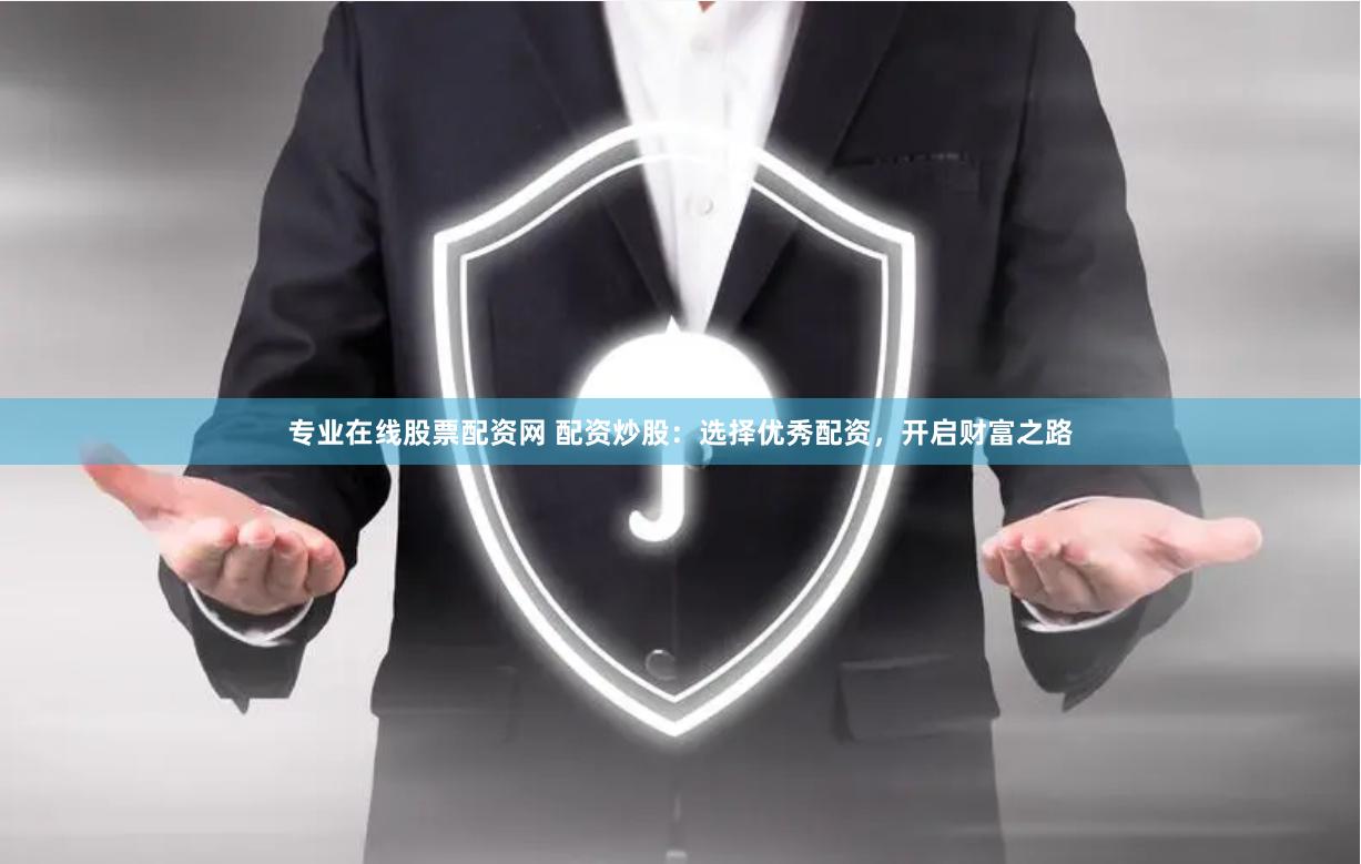 专业在线股票配资网 配资炒股：选择优秀配资，开启财富之路