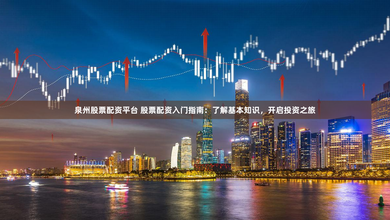 泉州股票配资平台 股票配资入门指南：了解基本知识，开启投资之旅