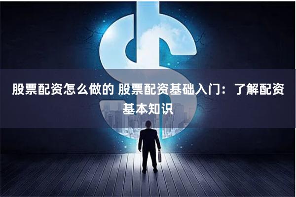 股票配资怎么做的 股票配资基础入门：了解配资基本知识