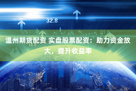 温州期货配资 实盘股票配资：助力资金放大，提升收益率