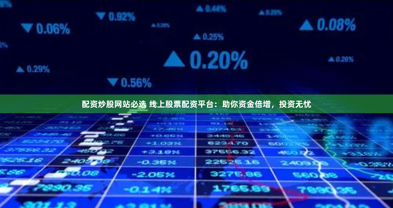 配资炒股网站必选 线上股票配资平台：助你资金倍增，投资无忧