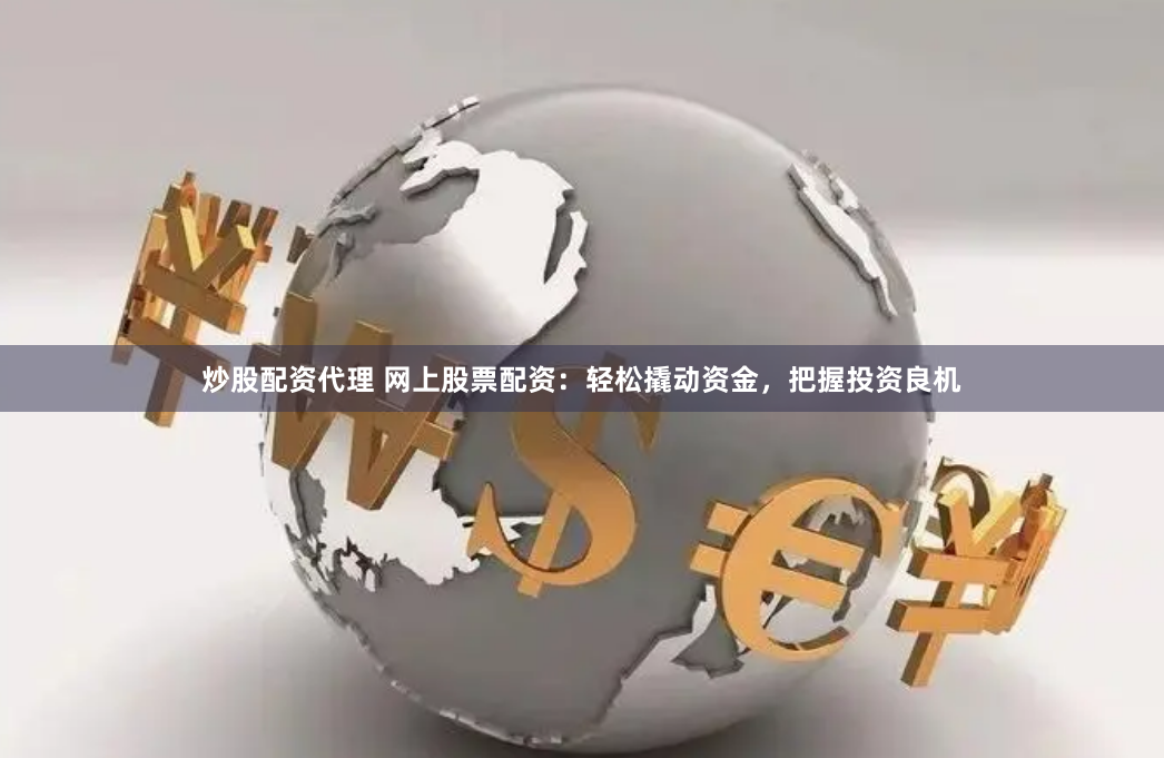炒股配资代理 网上股票配资：轻松撬动资金，把握投资良机