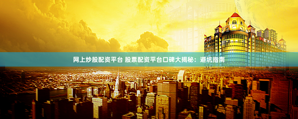 网上炒股配资平台 股票配资平台口碑大揭秘：避坑指南