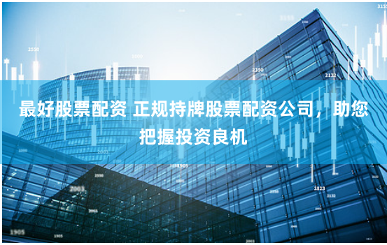最好股票配资 正规持牌股票配资公司，助您把握投资良机