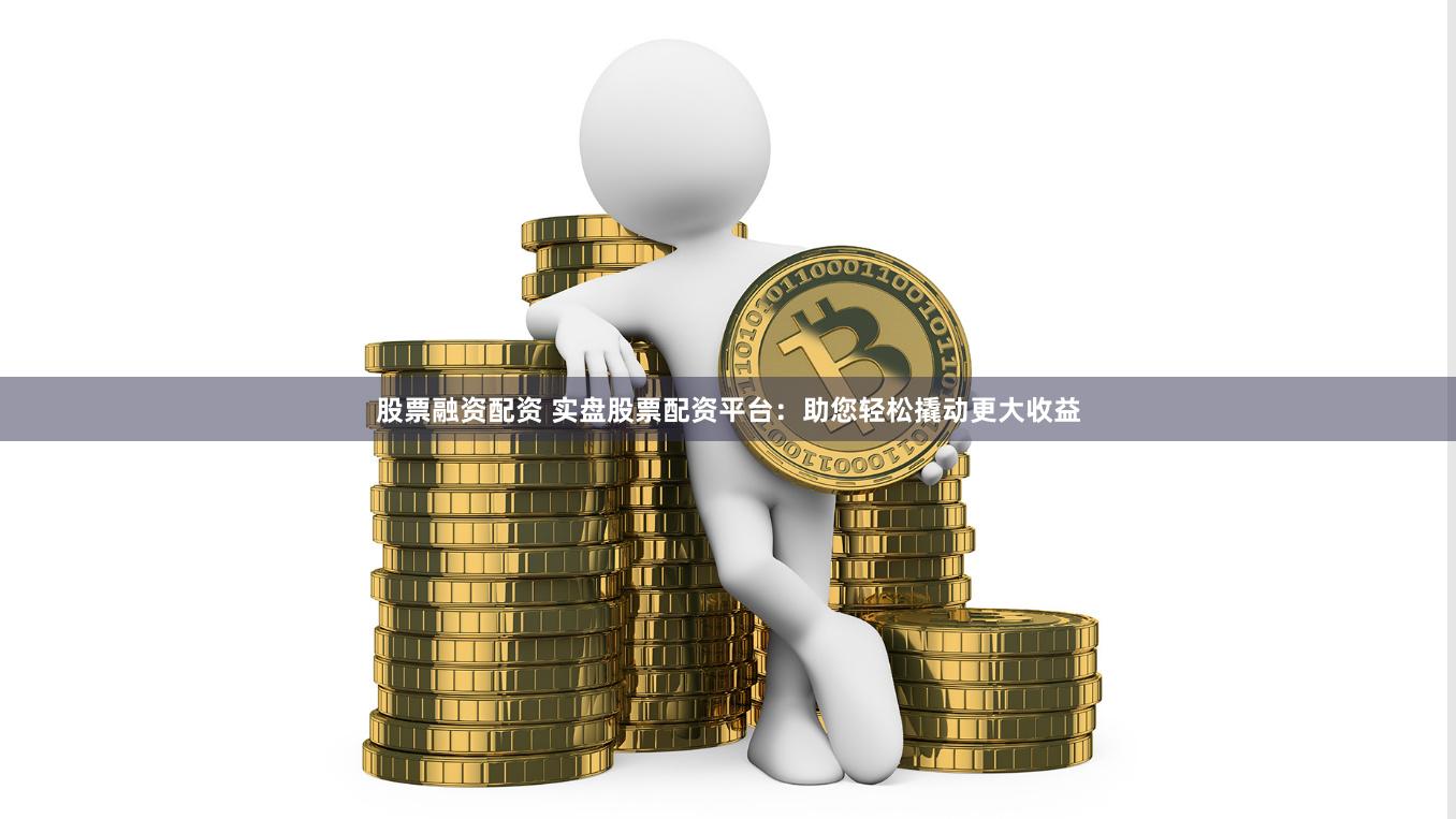 股票融资配资 实盘股票配资平台：助您轻松撬动更大收益