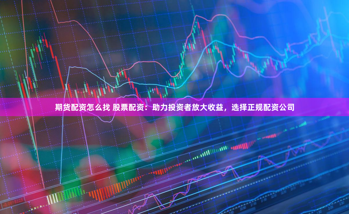 期货配资怎么找 股票配资：助力投资者放大收益，选择正规配资公司