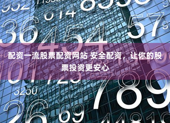 配资一流股票配资网站 安全配资，让你的股票投资更安心