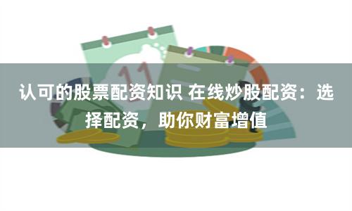 认可的股票配资知识 在线炒股配资：选择配资，助你财富增值