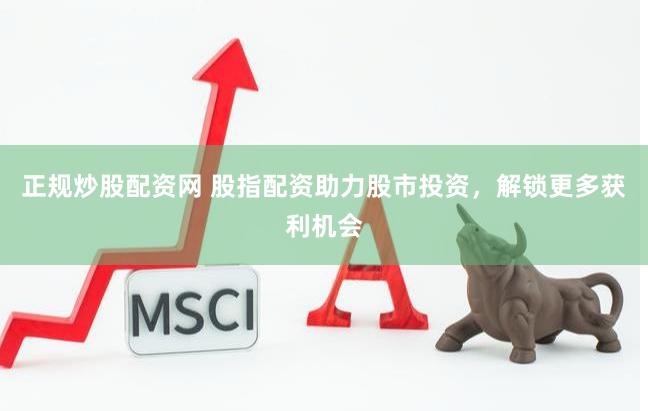 正规炒股配资网 股指配资助力股市投资，解锁更多获利机会