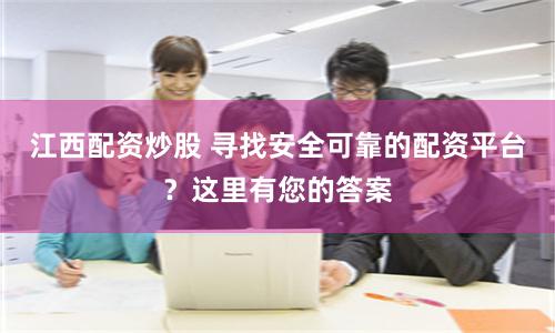 江西配资炒股 寻找安全可靠的配资平台？这里有您的答案