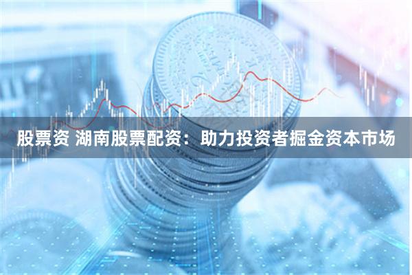 股票资 湖南股票配资：助力投资者掘金资本市场