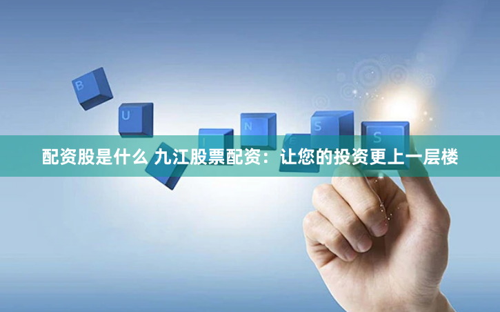 配资股是什么 九江股票配资：让您的投资更上一层楼