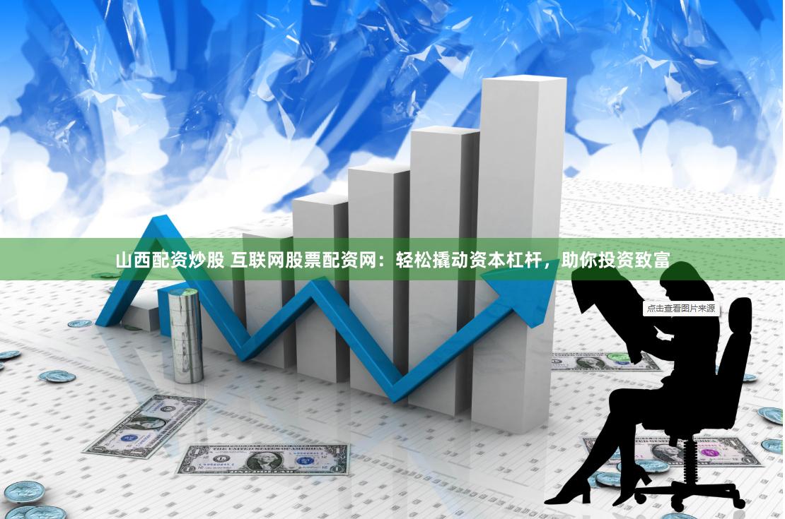 山西配资炒股 互联网股票配资网：轻松撬动资本杠杆，助你投资致富