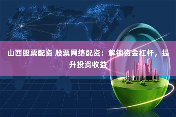 山西股票配资 股票网络配资：解锁资金杠杆，提升投资收益