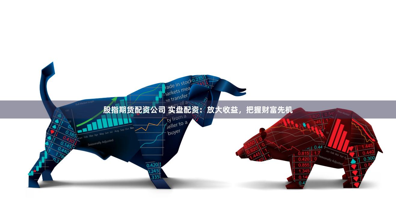 股指期货配资公司 实盘配资：放大收益，把握财富先机