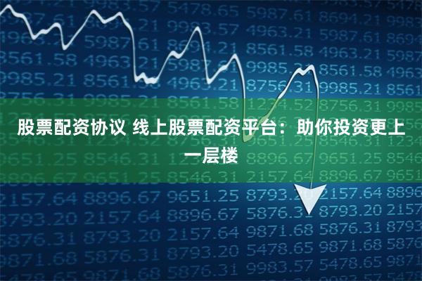 股票配资协议 线上股票配资平台：助你投资更上一层楼