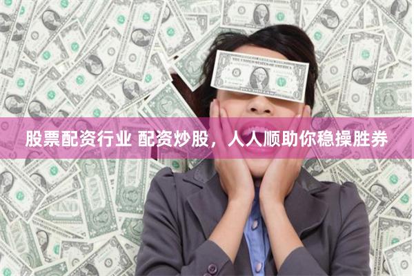 股票配资行业 配资炒股，人人顺助你稳操胜券