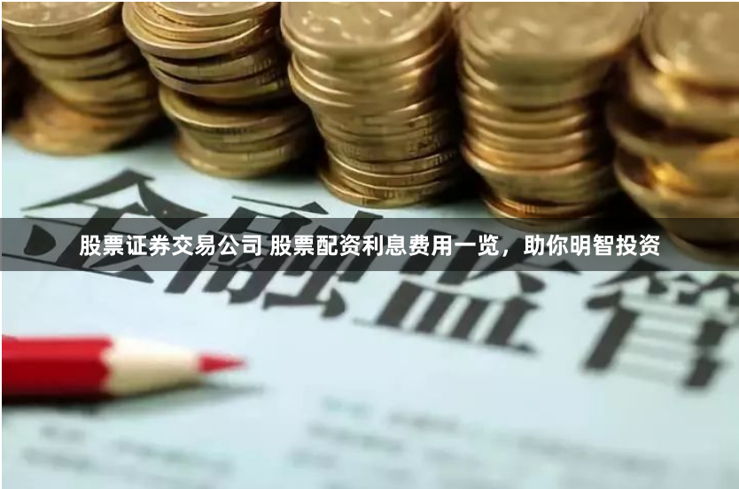 股票证券交易公司 股票配资利息费用一览，助你明智投资