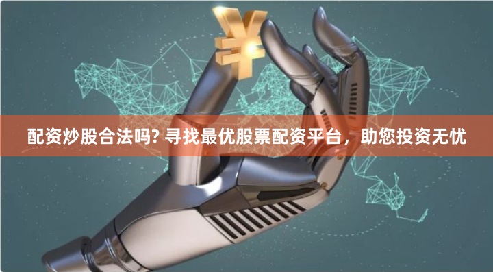 配资炒股合法吗? 寻找最优股票配资平台，助您投资无忧