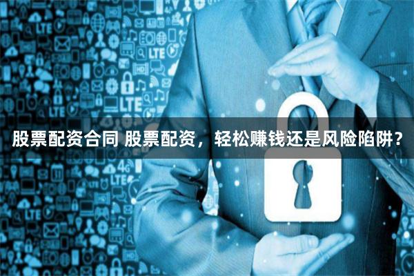 股票配资合同 股票配资，轻松赚钱还是风险陷阱？