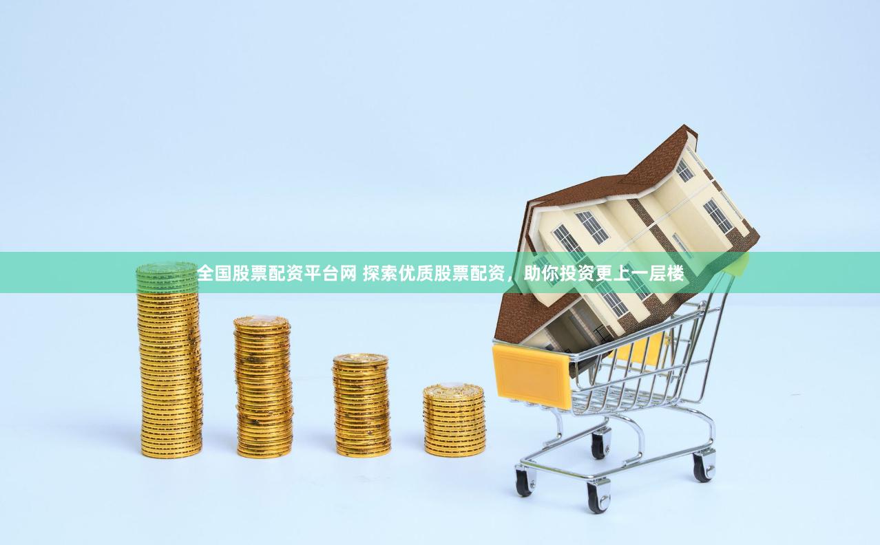 全国股票配资平台网 探索优质股票配资，助你投资更上一层楼