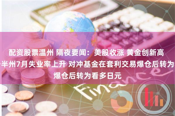 配资股票温州 隔夜要闻：美股收涨 黄金创新高 美国超一半州7月失业率上升 对冲基金在套利交易爆仓后转为看多日元