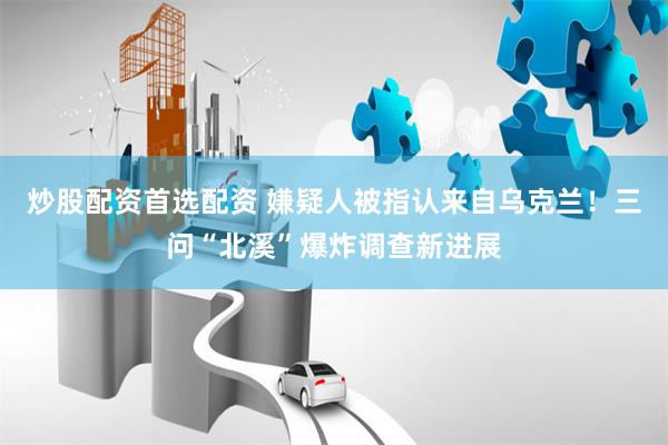 炒股配资首选配资 嫌疑人被指认来自乌克兰！三问“北溪”爆炸调查新进展