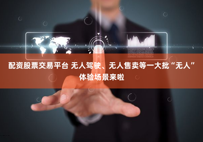 配资股票交易平台 无人驾驶、无人售卖等一大批“无人”体验场景来啦