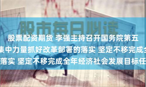 股票配资期货 李强主持召开国务院第五次全体会议强调 集中力量抓好改革部署的落实 坚定不移完成全年经济社会发展目标任务