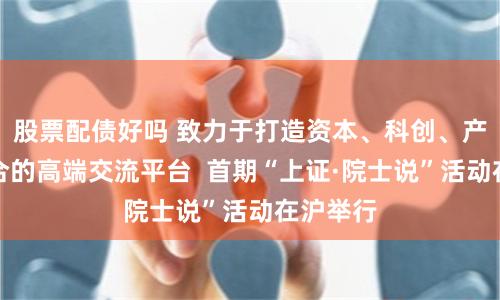 股票配债好吗 致力于打造资本、科创、产业相结合的高端交流平台  首期“上证·院士说”活动在沪举行