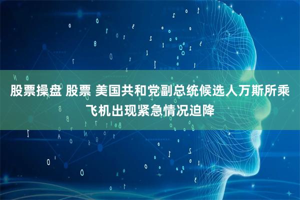 股票操盘 股票 美国共和党副总统候选人万斯所乘飞机出现紧急情况迫降