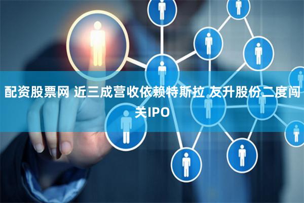 配资股票网 近三成营收依赖特斯拉 友升股份二度闯关IPO