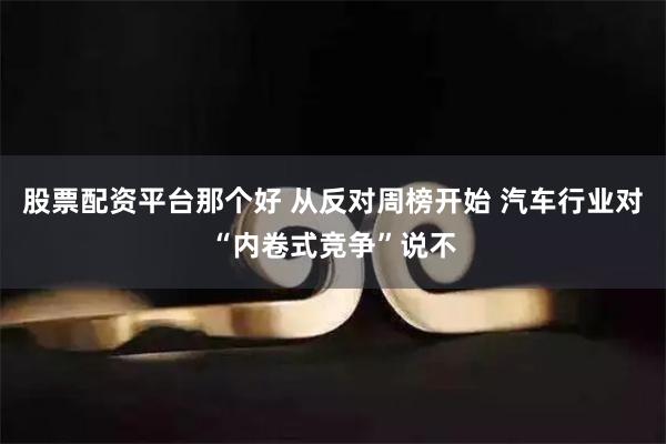 股票配资平台那个好 从反对周榜开始 汽车行业对“内卷式竞争”说不