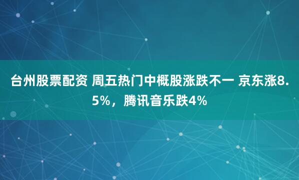 台州股票配资 周五热门中概股涨跌不一 京东涨8.5%，腾讯音乐跌4%